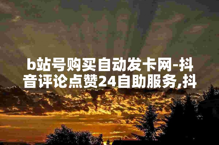 b站号购买自动发卡网-抖音评论点赞24自助服务,抖音业务24小时在线下单免费。