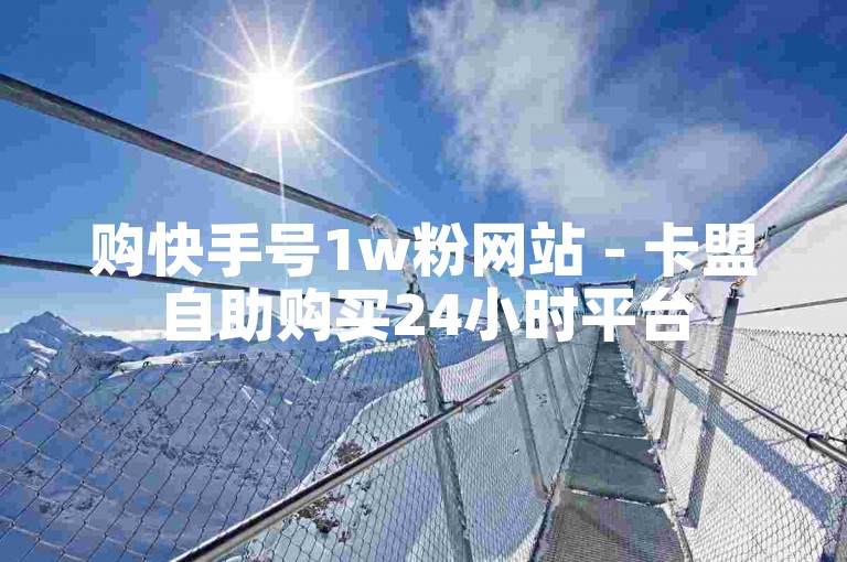 购快手号1w粉网站 - 卡盟自助购买24小时平台