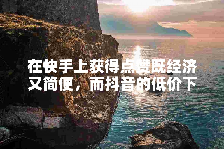 在快手上获得点赞既经济又简便，而抖音的低价下单平台则提供了便捷的入口。