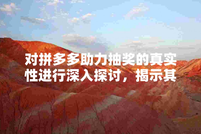 对拼多多助力抽奖的真实性进行深入探讨，揭示其背后的运作机制与用户参与体验。