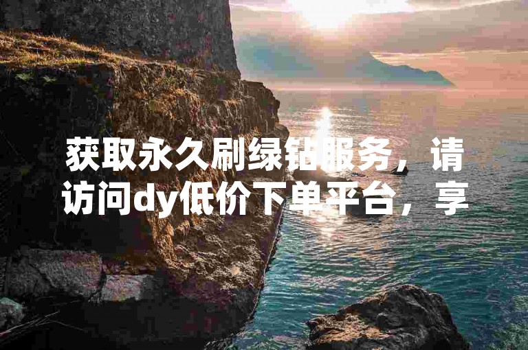 获取永久刷绿钻服务，请访问dy低价下单平台，享受快速秒到的无限卡优惠。