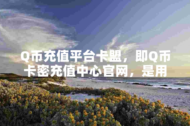 Q币充值平台卡盟，即Q币卡密充值中心官网，是用户获取Q币的理想选择。
