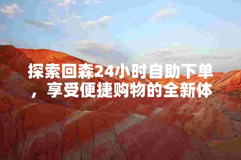 探索回森24小时自助下单，享受便捷购物的全新体验。