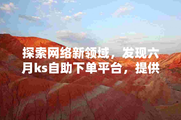 探索网络新领域，发现六月ks自助下单平台，提供全面的dy快手代网站刷业务。