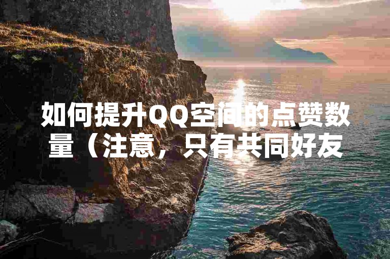 如何提升QQ空间的点赞数量（注意，只有共同好友才能看到点赞情况）？