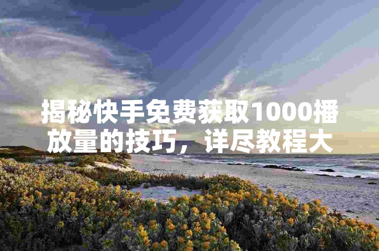揭秘快手免费获取1000播放量的技巧，详尽教程大公开！2025年必备技能。