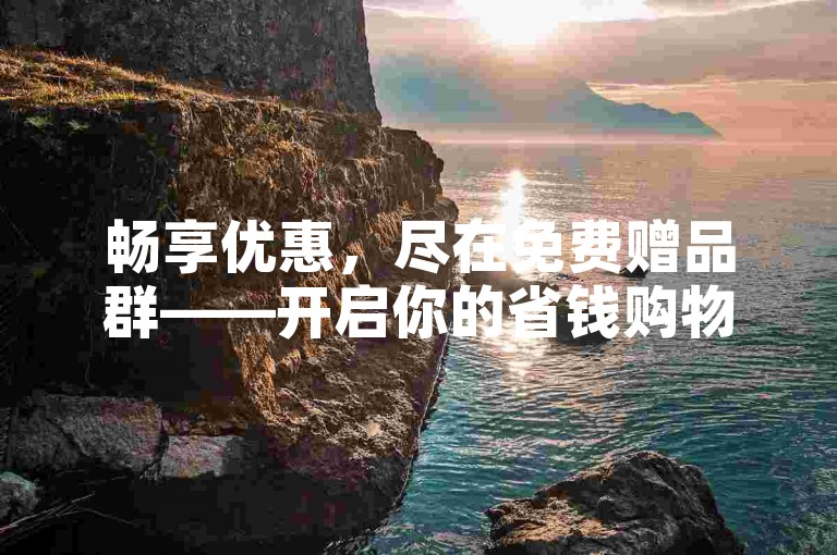 畅享优惠，尽在免费赠品群——开启你的省钱购物之旅。