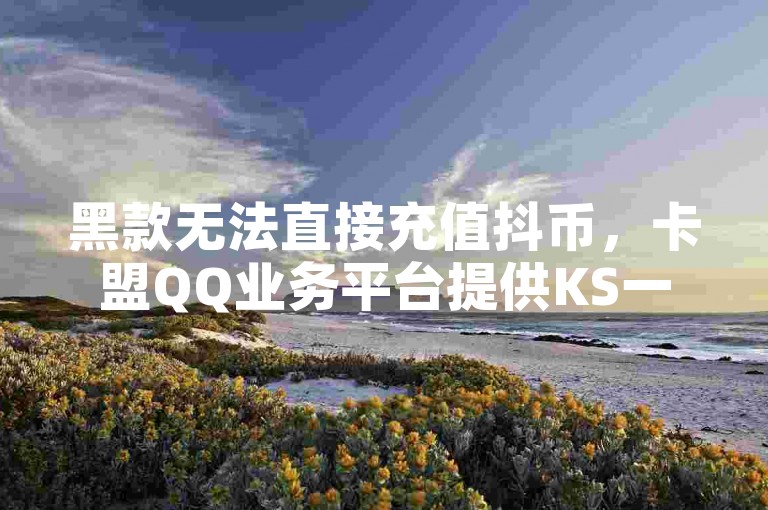 黑款无法直接充值抖币，卡盟QQ业务平台提供KS一毛一千赞和抖音粉丝服务。