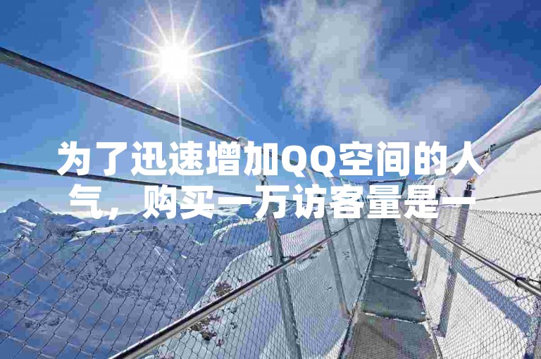 为了迅速增加QQ空间的人气，购买一万访客量是一个有效的方法，特别适合新用户快速提升自己的空间访问量。