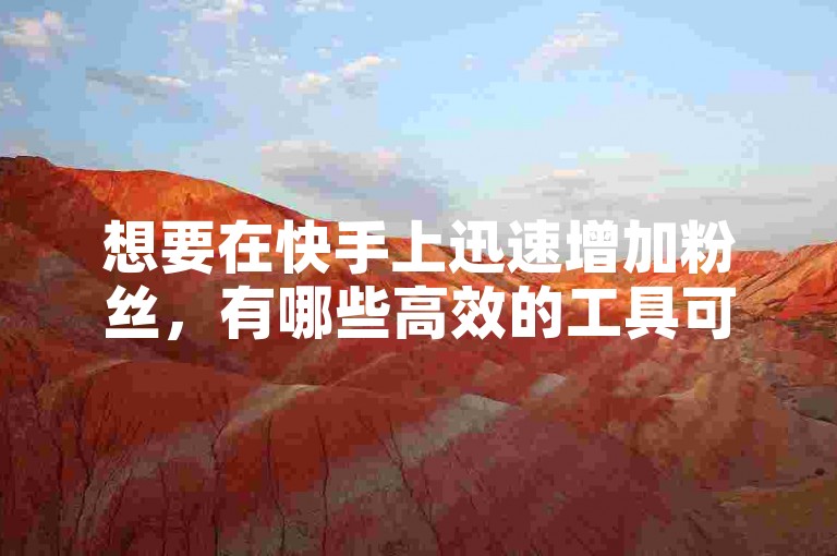 想要在快手上迅速增加粉丝，有哪些高效的工具可以选择呢？