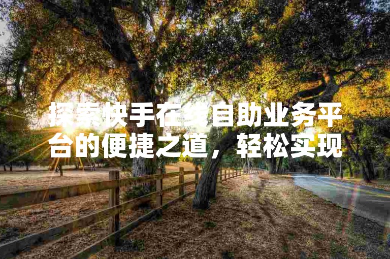 探索快手在线自助业务平台的便捷之道，轻松实现24小时自助下单直播间设置，尽在ks业务自助下单网站。