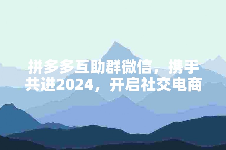 拼多多互助群微信，携手共进2024，开启社交电商新篇章。