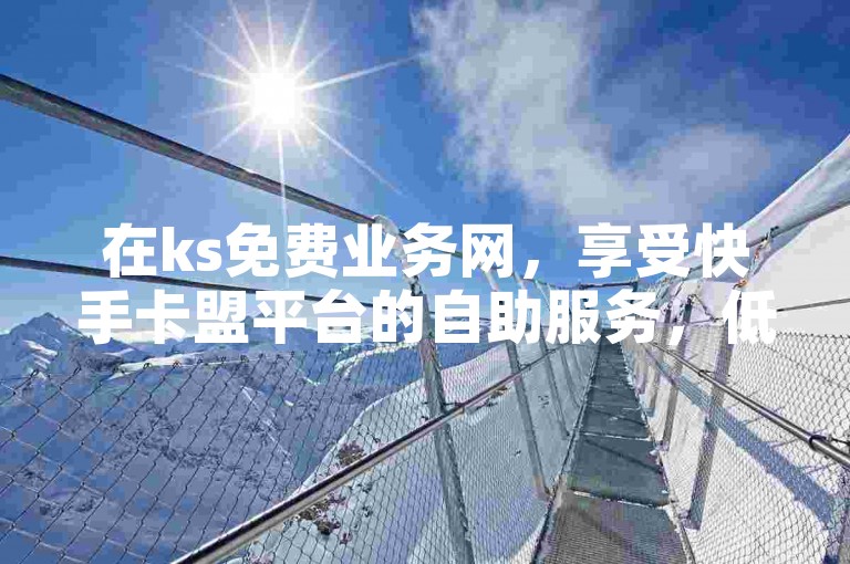在ks免费业务网，享受快手卡盟平台的自助服务，低价获取在线播放量，点燃你的热情！