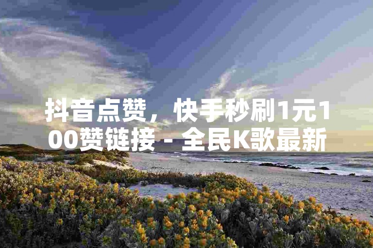 抖音点赞，快手秒刷1元100赞链接 - 全民K歌最新版免费下载2024 - 轻松获取10000播放量的神器上线！