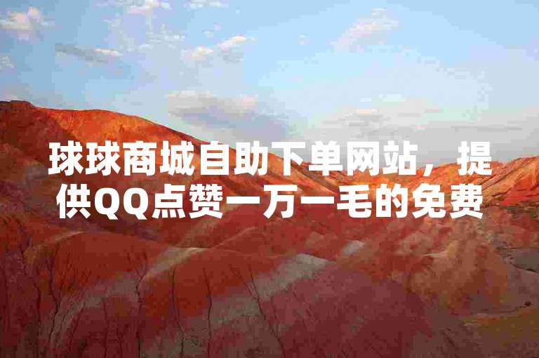 球球商城自助下单网站，提供QQ点赞一万一毛的免费软件，网红助手免费粉丝，ks一元1000个赞秒到软件探索无界。