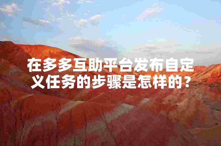 在多多互助平台发布自定义任务的步骤是怎样的？