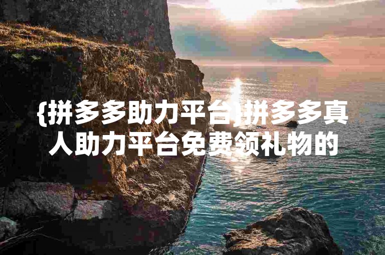 {拼多多助力平台}拼多多真人助力平台免费领礼物的真实性有待考证。