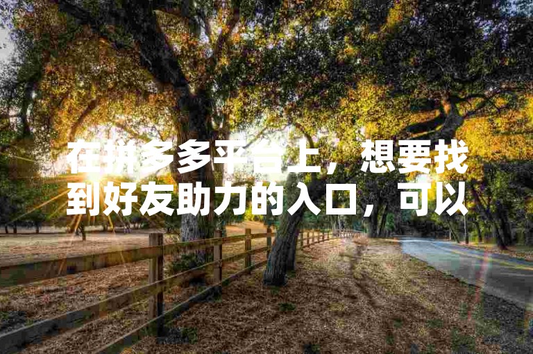 在拼多多平台上，想要找到好友助力的入口，可以关注多多助力新人号这一选项。