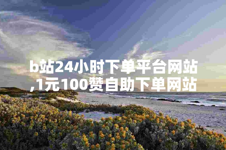 b站24小时下单平台网站,1元100赞自助下单网站，轻松助力账号热度飙升。