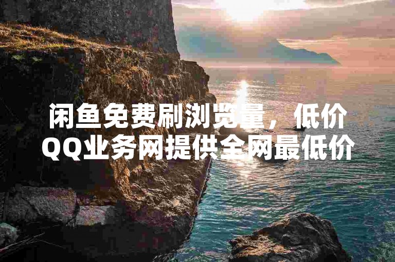 闲鱼免费刷浏览量，低价QQ业务网提供全网最低价的QQ业务平台登录服务，卡盟低价自助下单秒到。