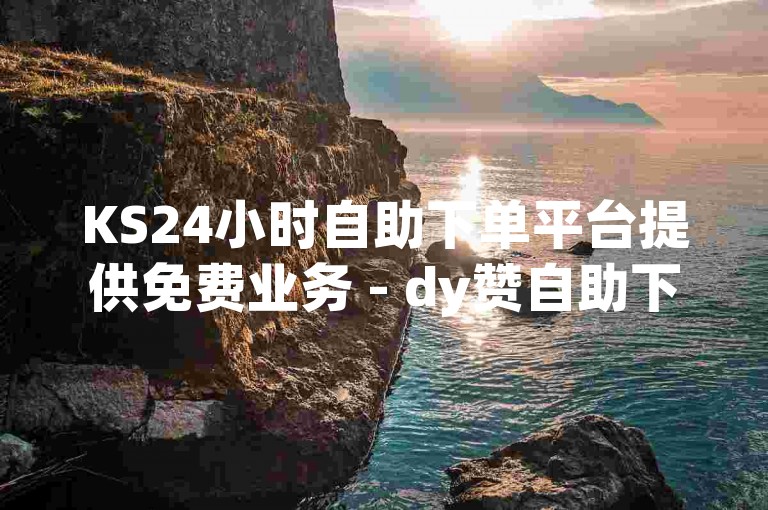 KS24小时自助下单平台提供免费业务 - dy赞自助下单平台网站便宜，dy业务低价自助下单平台微信。
