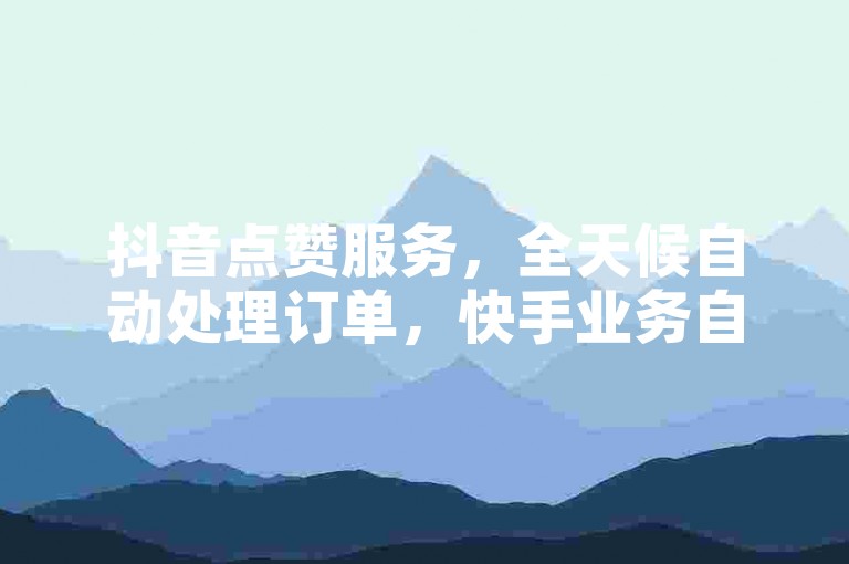 抖音点赞服务，全天候自动处理订单，快手业务自助平台。