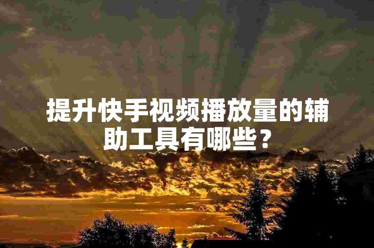提升快手视频播放量的辅助工具有哪些？