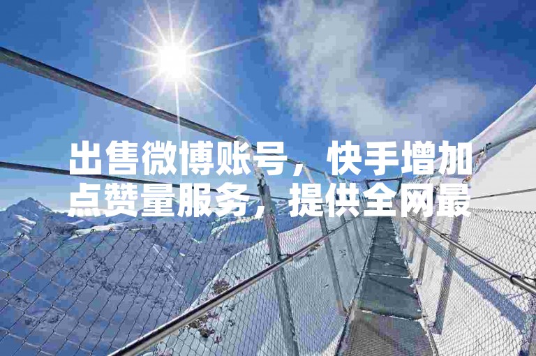 出售微博账号，快手增加点赞量服务，提供全网最优惠的价格。