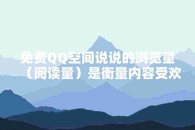 免费QQ空间说说的浏览量（阅读量）是衡量内容受欢迎程度的一个重要指标。