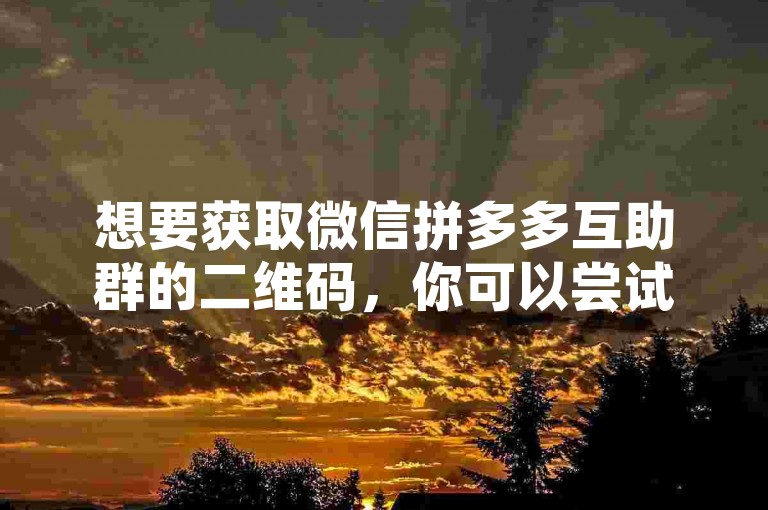 想要获取微信拼多多互助群的二维码，你可以尝试在相关的社交平台、论坛或群组中搜索并请求他人分享。
