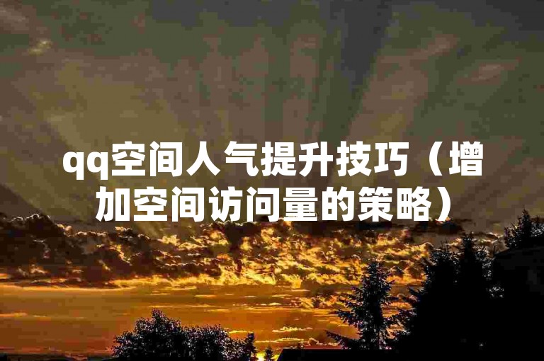 qq空间人气提升技巧（增加空间访问量的策略）