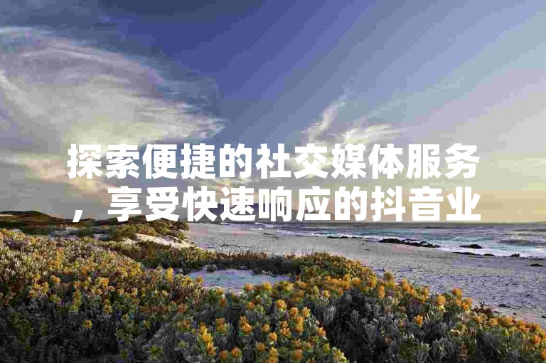 探索便捷的社交媒体服务，享受快速响应的抖音业务平台，提供经济实惠的评论点赞解决方案。