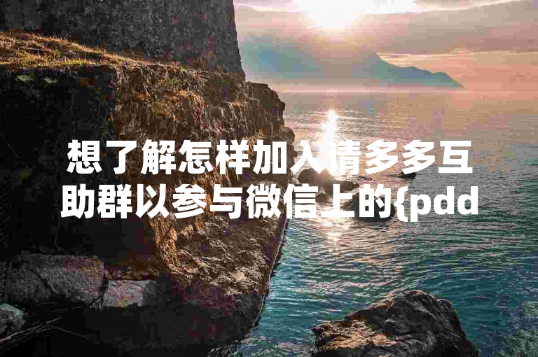 想了解怎样加入请多多互助群以参与微信上的{pdd助力平台}活动吗？
