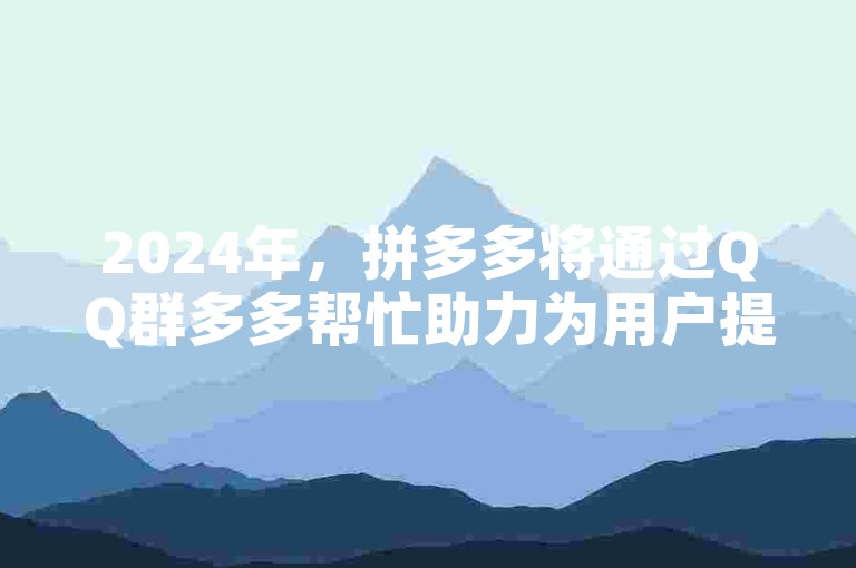 2024年，拼多多将通过QQ群多多帮忙助力为用户提供更多优惠和支持。