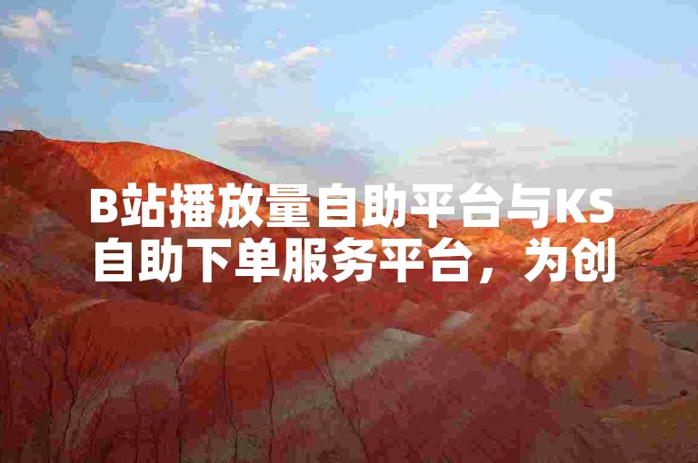 B站播放量自助平台与KS自助下单服务平台，为创作者提供便捷的数据支持服务。