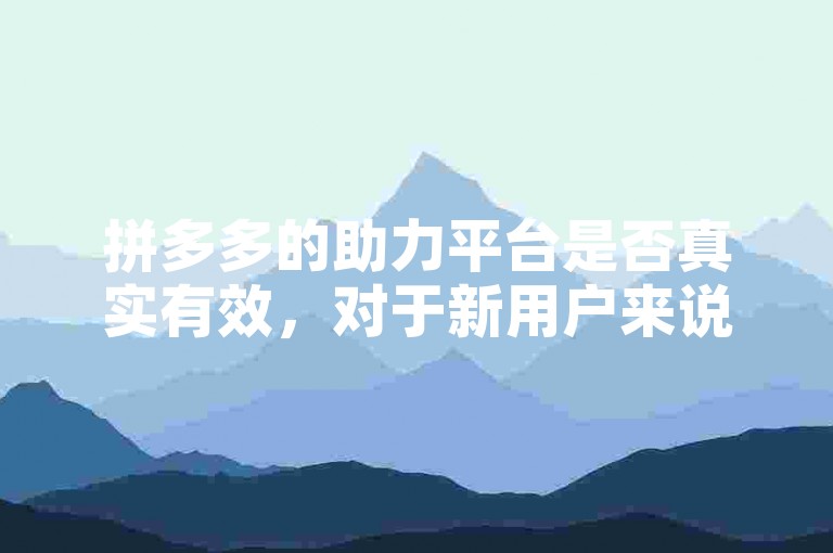 拼多多的助力平台是否真实有效，对于新用户来说确实是一个值得关注的问题。