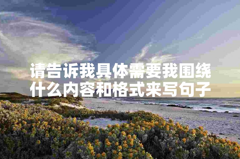 请告诉我具体需要我围绕什么内容和格式来写句子呢？这样我才能为你创作出符合要求的一个新句子。