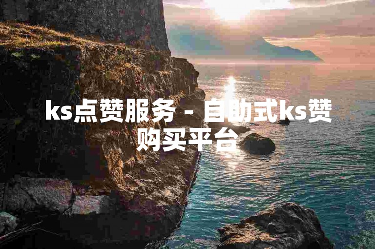 ks点赞服务 - 自助式ks赞购买平台