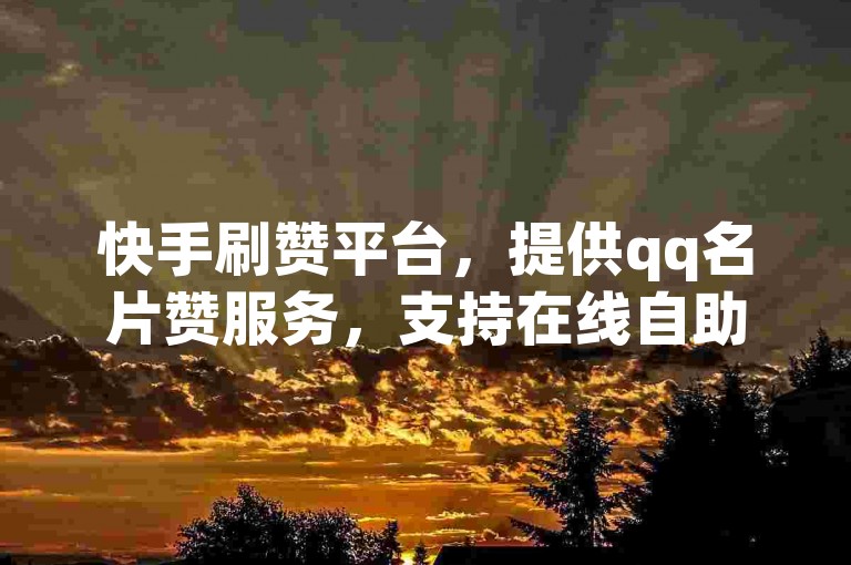 快手刷赞平台，提供qq名片赞服务，支持在线自助下单。
