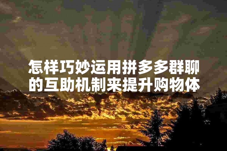 怎样巧妙运用拼多多群聊的互助机制来提升购物体验。