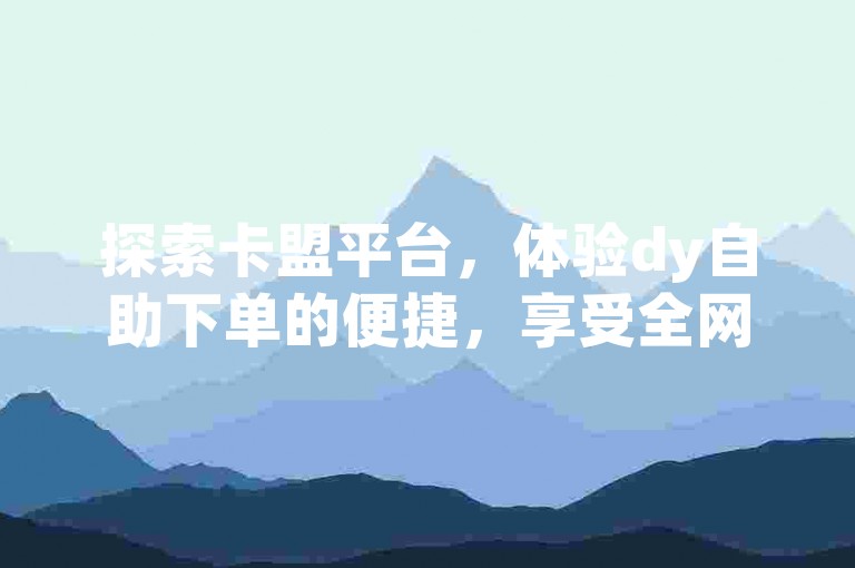 探索卡盟平台，体验dy自助下单的便捷，享受全网最低价的优质服务 - QQ全天候自助服务，助你轻松成为UP主的忠实拥趸。