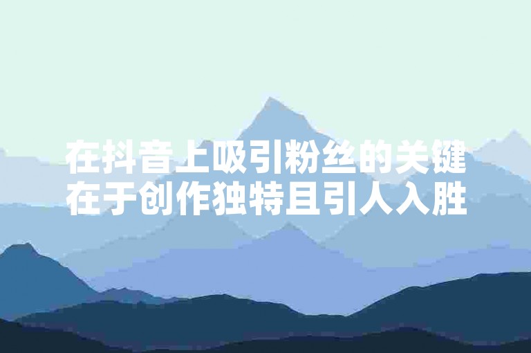 在抖音上吸引粉丝的关键在于创作独特且引人入胜的内容，同时积极与观众互动。