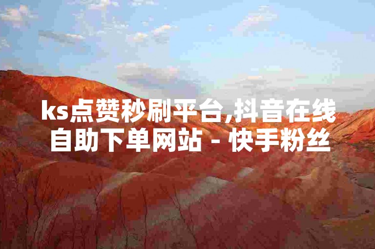 ks点赞秒刷平台,抖音在线自助下单网站 - 快手粉丝24小时自助购买平台 - 虚拟商品自动发货系统