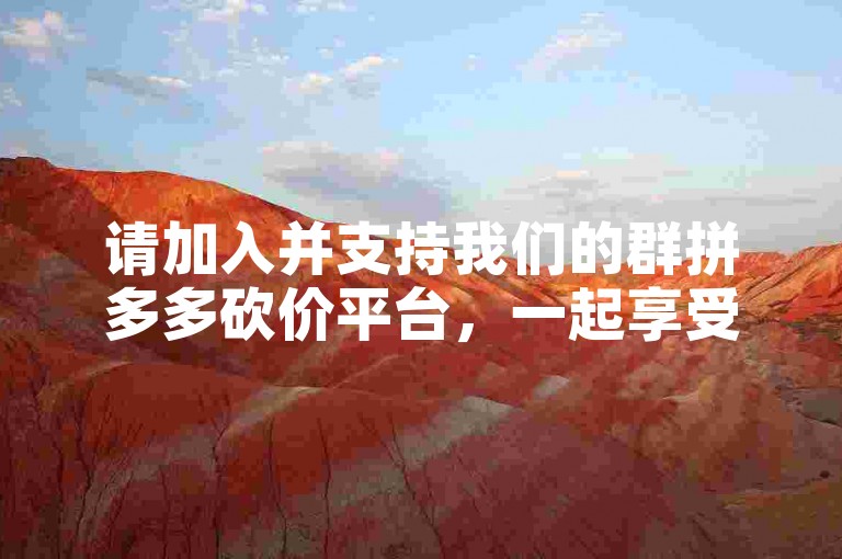 请加入并支持我们的群拼多多砍价平台，一起享受购物的乐趣和优惠。