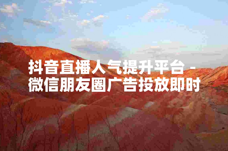 抖音直播人气提升平台 - 微信朋友圈广告投放即时服务