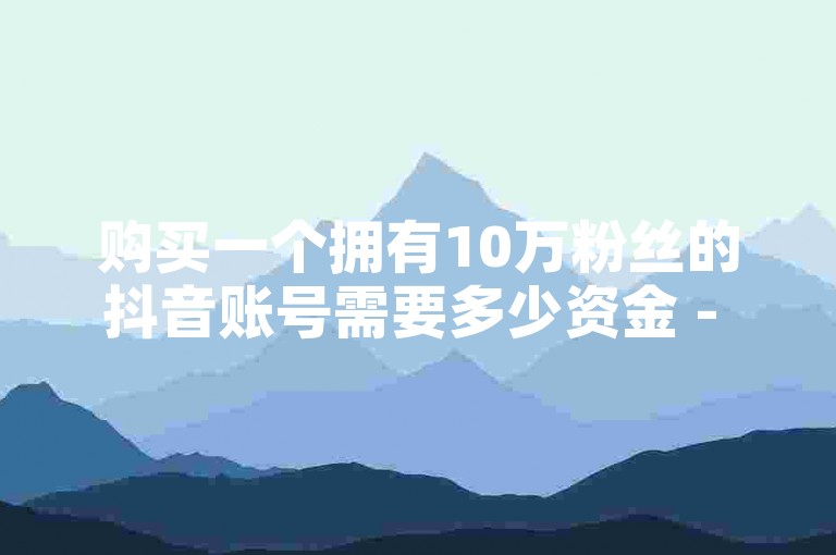 购买一个拥有10万粉丝的抖音账号需要多少资金 - 微信视频号交易平台
