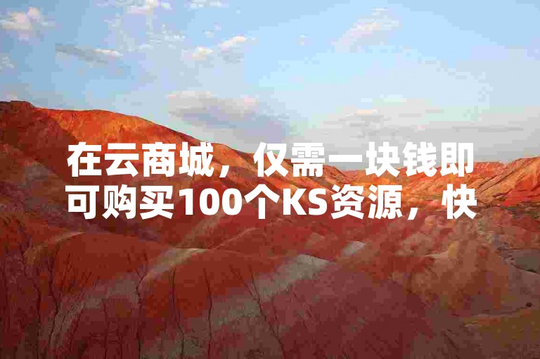 在云商城，仅需一块钱即可购买100个KS资源，快来在线下单吧。