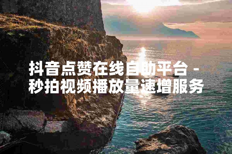 抖音点赞在线自助平台 - 秒拍视频播放量速增服务