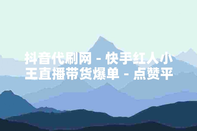 抖音代刷网 - 快手红人小王直播带货爆单 - 点赞平台自助下单网站免费