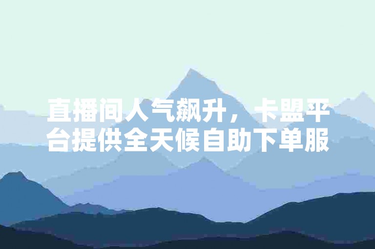 直播间人气飙升，卡盟平台提供全天候自助下单服务。